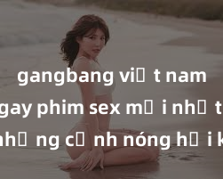 gangbang việt nam Xem ngay phim sex mới nhất với những cảnh nóng hổi không thể bỏ lỡ! Cơ hội tận hưởng những khoảnh khắc đầy kích thích ngay hôm nay!