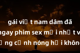 gái việt nam dâm đãng Xem ngay phim sex mới nhất với những cảnh nóng hổi không thể bỏ lỡ! Cơ hội tận hưởng những khoảnh khắc đầy kích thích ngay hôm nay!