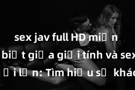 sex jav full HD miễn phí Phân biệt giữa giới tính và sex ở người lớn: Tìm hiểu sự khác biệt và yếu tố quyết định