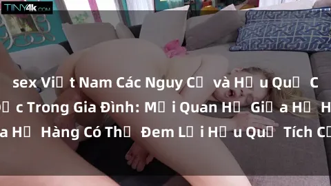 sex Việt Nam Các Nguy Cơ và Hậu Quả Của Quan Hệ Tình Dục Trong Gia Đình: Mối Quan Hệ Giữa Họ Hàng Có Thể Đem Lại Hậu Quả Tích Cực Hay Tiêu Cực?