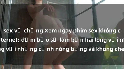 sex vợ chồng Xem ngay phim sex không che miễn phí trên internet: đảm bảo sẽ làm bạn hài lòng với những cảnh nóng bỏng và không che đầy kích thích!