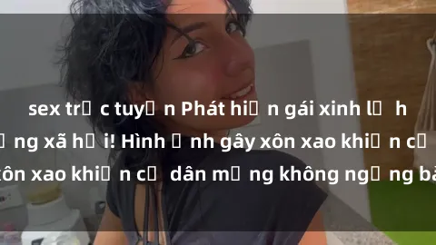 sex trực tuyến Phát hiện gái xinh lộ hàng gây sốt trên mạng xã hội! Hình ảnh gây xôn xao khiến cư dân mạng không ngừng bàn tán