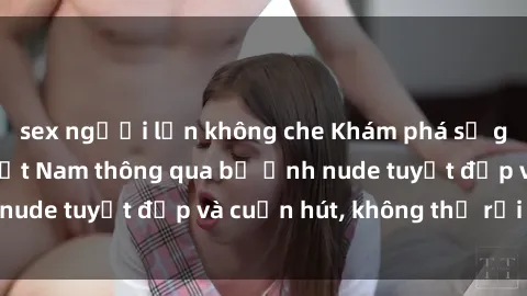 sex người lớn không che Khám phá sự gợi cảm của gái Việt Nam thông qua bộ ảnh nude tuyệt đẹp và cuốn hút, không thể rời mắt!