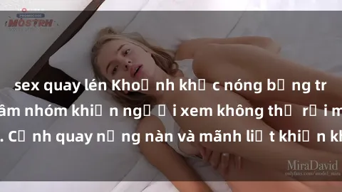 sex quay lén Khoảnh khắc nóng bỏng trong phim sex bạo dâm nhóm khiến người xem không thể rời mắt. Cảnh quay nồng nàn và mãnh liệt khiến khán giả không thể quên.