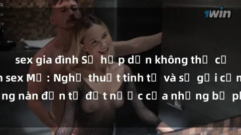 sex gia đình Sự hấp dẫn không thể cưỡng lại của phim sex Mỹ: Nghệ thuật tinh tế và sự gợi cảm nồng nàn đến từ đất nước của những bộ phim người lớn nổi tiếng.