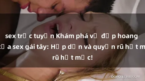 sex trực tuyến Khám phá vẻ đẹp hoang dã của sex gái tây: Hấp dẫn và quyến rũ hết mức!