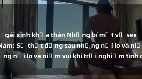 gái xinh khỏa thân Những bí mật về sex của bà mẹ Việt Nam: Sự thật đằng sau những nỗi lo và niềm vui khi trải nghiệm tình dục