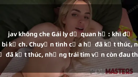 jav không che Gái ly dị quan hệ: khi đời đã từng trải qua bi kịch. Chuyện tình của họ đã kết thúc, nhưng trái tim vẫn còn đau thương.