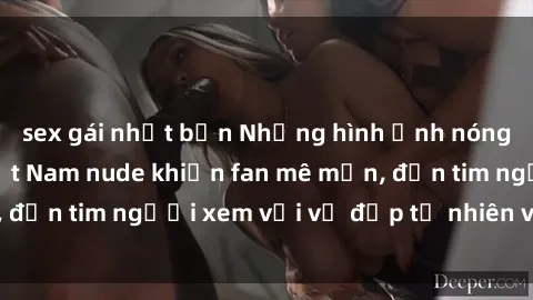 sex gái nhật bản Những hình ảnh nóng bỏng của gái Việt Nam nude khiến fan mê mẩn, đốn tim người xem với vẻ đẹp tự nhiên và gợi cảm