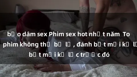 bạo dâm sex Phim sex hot nhất năm  Top những bộ phim không thể bỏ lỡ, đánh bật mọi kỷ lục trước đó