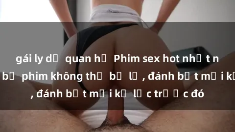 gái ly dị quan hệ Phim sex hot nhất năm  Top những bộ phim không thể bỏ lỡ, đánh bật mọi kỷ lục trước đó