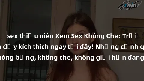 sex thiếu niên Xem Sex Không Che: Trải nghiệm mới lạ và đầy kích thích ngay tại đây! Những cảnh quay nóng bỏng, không che, không giới hạn đang chờ đón bạn. Đừng bỏ lỡ!