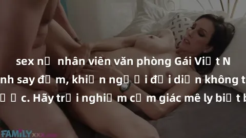 sex nữ nhân viên văn phòng Gái Việt Nam dâm đãng làm tình say đắm, khiến người đối diện không thể cưỡng lại được. Hãy trải nghiệm cảm giác mê ly biết bao của phong cách yêu đương đậm chất dân tộc!