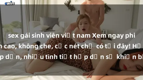 sex gái sinh viên việt nam Xem ngay phim sex full HD đỉnh cao, không che, cực nét chỉ có tại đây! Hấp dẫn, nhiều tình tiết hấp dẫn sẽ khiến bạn thỏa mãn đắm say.