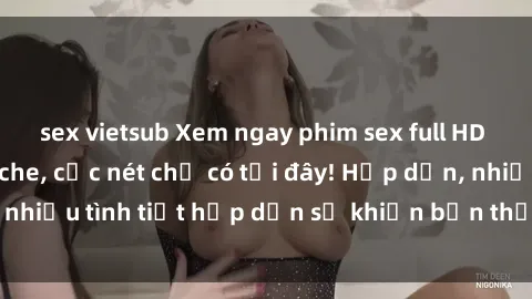 sex vietsub Xem ngay phim sex full HD đỉnh cao, không che, cực nét chỉ có tại đây! Hấp dẫn, nhiều tình tiết hấp dẫn sẽ khiến bạn thỏa mãn đắm say.