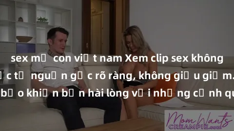 sex mẹ con việt nam Xem clip sex không che mới - Nguồn gốc từ nguồn gốc rõ ràng, không giấu giếm. Đảm bảo khiến bạn hài lòng với những cảnh quay táo bạo và đầy kích thích.