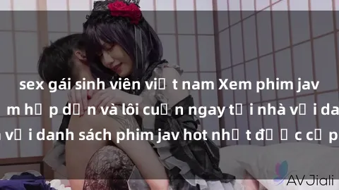 sex gái sinh viên việt nam Xem phim jav online: trải nghiệm hấp dẫn và lôi cuốn ngay tại nhà với danh sách phim jav hot nhất được cập nhật liên tục.