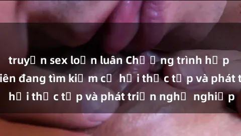 truyện sex loạn luân Chương trình hợp tác JAV cho sinh viên đang tìm kiếm cơ hội thực tập và phát triển nghề nghiệp