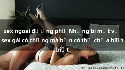 sex ngoài đường phố Những bí mật về sex gái có chồng mà bạn có thể chưa biết