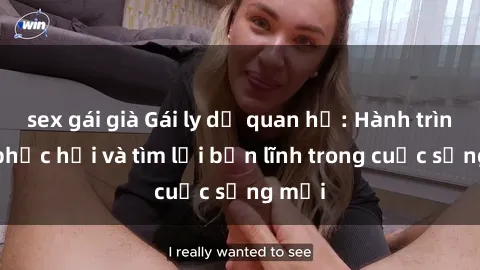 sex gái già Gái ly dị quan hệ: Hành trình tự phục hồi và tìm lại bản lĩnh trong cuộc sống mới