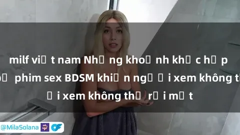 milf việt nam Những khoảnh khắc hấp dẫn trong bộ phim sex BDSM khiến người xem không thể rời mắt
