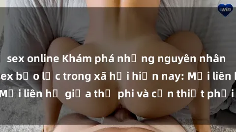 sex online Khám phá những nguyên nhân và hậu quả của sex bạo lực trong xã hội hiện nay: Mối liên hệ giữa thị phi và cần thiết phải ngăn chặn.