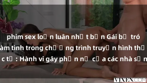 phim sex loạn luân nhật bản Gái bị trói và bị ép buộc làm tình trong chương trình truyền hình thực tế: Hành vi gây phẫn nộ của các nhà sản xuất và người xem.
