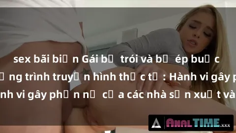 sex bãi biển Gái bị trói và bị ép buộc làm tình trong chương trình truyền hình thực tế: Hành vi gây phẫn nộ của các nhà sản xuất và người xem.