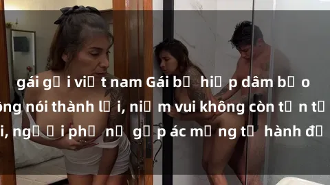gái gọi việt nam Gái bị hiếp dâm bạo lực: Nỗi đau không nói thành lời, niềm vui không còn tồn tại, người phụ nữ gặp ác mộng từ hành động độc ác của kẻ xấu.