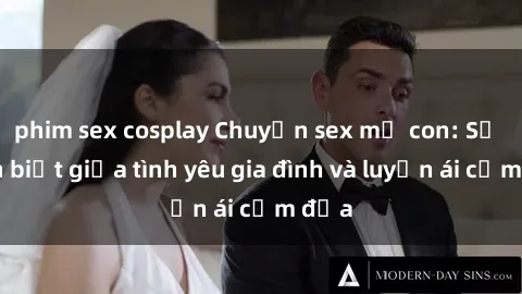 phim sex cosplay Chuyện sex mẹ con: Sự phân biệt giữa tình yêu gia đình và luyến ái cấm địa