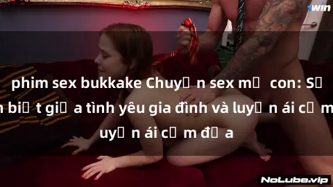 phim sex bukkake Chuyện sex mẹ con: Sự phân biệt giữa tình yêu gia đình và luyến ái cấm địa