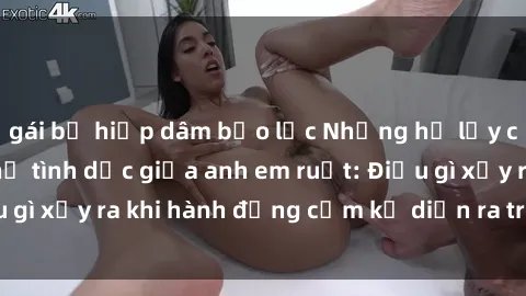 gái bị hiếp dâm bạo lực Những hệ lụy của việc có quan hệ tình dục giữa anh em ruột: Điều gì xảy ra khi hành động cấm kỵ diễn ra trong gia đình?
