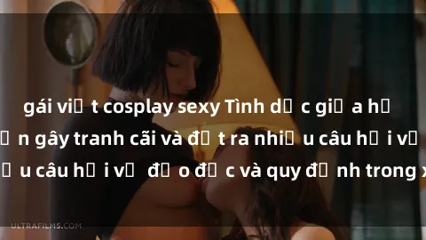 gái việt cosplay sexy Tình dục giữa họ hàng: Những sự kiện gây tranh cãi và đặt ra nhiều câu hỏi về đạo đức và quy định trong xã hội.