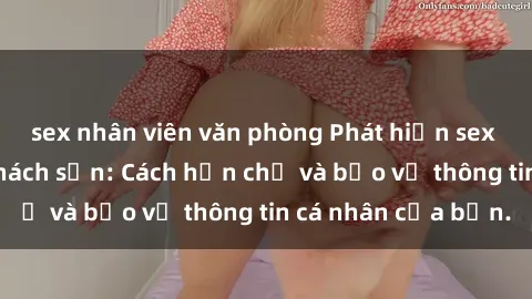 sex nhân viên văn phòng Phát hiện sex camera ẩn trong khách sạn: Cách hạn chế và bảo vệ thông tin cá nhân của bạn.