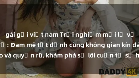 gái gọi việt nam Trải nghiệm mới lạ với sex phòng thay đồ: Đam mê tột đỉnh cùng không gian kín đáo và quyến rũ, khám phá sự lôi cuốn từ sự hấp dẫn của nơi này.