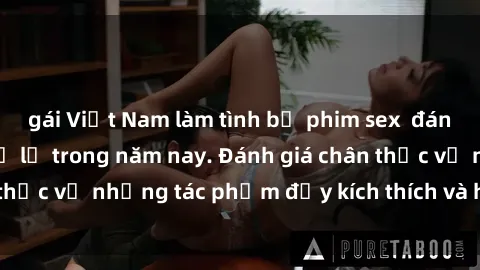 gái Việt Nam làm tình bộ phim sex  đáng xem không thể bỏ lỡ trong năm nay. Đánh giá chân thực về những tác phẩm đầy kích thích và hấp dẫn này.