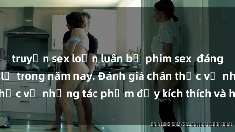 truyện sex loạn luân bộ phim sex  đáng xem không thể bỏ lỡ trong năm nay. Đánh giá chân thực về những tác phẩm đầy kích thích và hấp dẫn này.