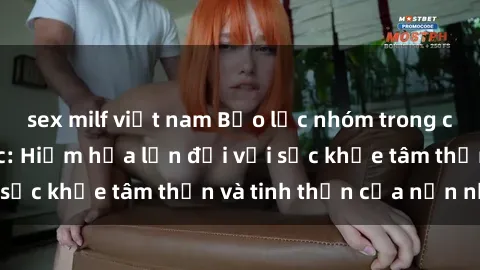 sex milf việt nam Bạo lực nhóm trong các hành vi tình dục: Hiểm họa lớn đối với sức khỏe tâm thần và tinh thần của nạn nhân.