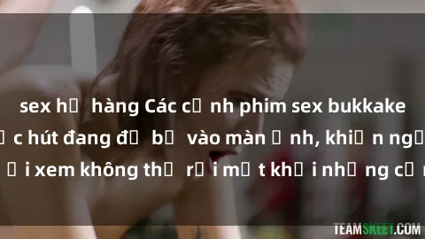 sex họ hàng Các cảnh phim sex bukkake hấp dẫn và đầy sức hút đang đổ bộ vào màn ảnh, khiến người xem không thể rời mắt khỏi những cảnh quay đầy kích thích.