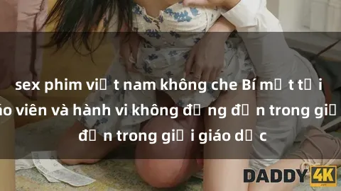 sex phim việt nam không che Bí mật tội ác: Sex giáo viên và hành vi không đứng đắn trong giới giáo dục