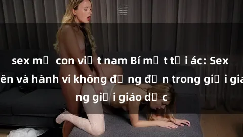sex mẹ con việt nam Bí mật tội ác: Sex giáo viên và hành vi không đứng đắn trong giới giáo dục