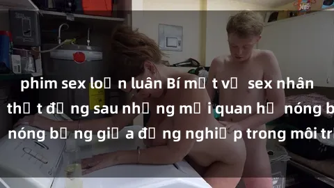 phim sex loạn luân Bí mật về sex nhân viên văn phòng: Sự thật đằng sau những mối quan hệ nóng bỏng giữa đồng nghiệp trong môi trường làm việc.