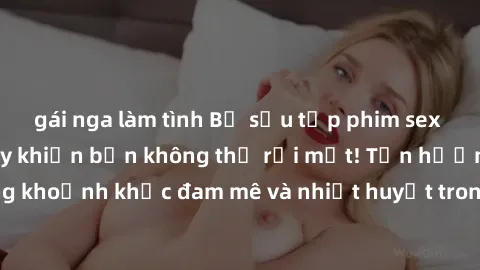 gái nga làm tình Bộ sưu tập phim sex Mỹ hot nhất năm nay khiến bạn không thể rời mắt! Tận hưởng những khoảnh khắc đam mê và nhiệt huyết trong các tác phẩm nóng bỏng này!