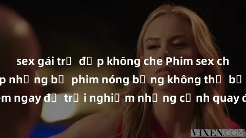 sex gái trẻ đẹp không che Phim sex châu Âu đỉnh cao: Top những bộ phim nóng bỏng không thể bỏ qua! Xem ngay để trải nghiệm những cảnh quay đầy kích thích và cuồng nhiệt.