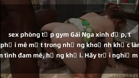 sex phòng tập gym Gái Nga xinh đẹp, tài năng khiến bạn phải mê mệt trong những khoảnh khắc làm tình đam mê, hứng khởi. Hãy trải nghiệm cùng họ ngay hôm nay!