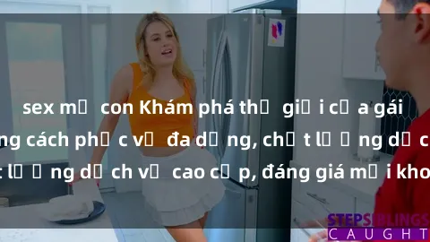 sex mẹ con Khám phá thế giới của gái gọi Việt Nam: Phong cách phục vụ đa dạng, chất lượng dịch vụ cao cấp, đáng giá mọi khoản chi phí