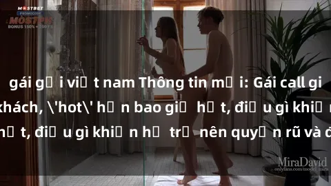 gái gọi việt nam Thông tin mới: Gái call girl Việt Nam đắt khách, 'hot' hơn bao giờ hết, điều gì khiến họ trở nên quyến rũ và đáng chú ý?
