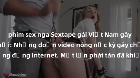 phim sex nga Sextape gái Việt Nam gây sốt trên mạng xã hội: Những đoạn video nóng nực kỳ gây chấn động cộng đồng Internet. Một lần phát tán đã khiến người xem không thể rời mắt.