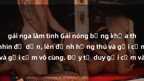 gái nga làm tình Gái nóng bỏng khỏa thân khiến mọi ánh nhìn đổ dồn, lên đỉnh hứng thú và gợi cảm vô cùng. Đầy tư duy gợi cảm và quyến rũ.