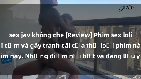 sex jav không che [Review] Phim sex loli: Đánh giá về sự gợi cảm và gây tranh cãi của thể loại phim này. Những điểm nổi bật và đáng lưu ý khi xem phim loli.